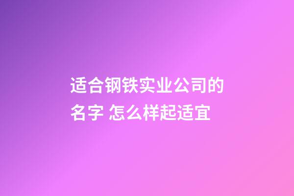 适合钢铁实业公司的名字 怎么样起适宜-第1张-公司起名-玄机派
